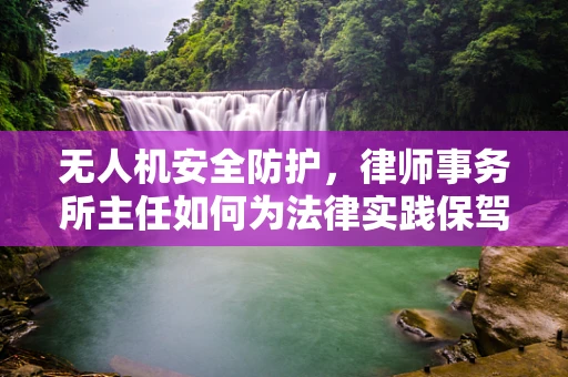 无人机安全防护，律师事务所主任如何为法律实践保驾护航？