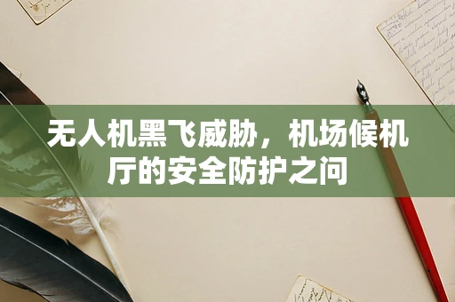 无人机黑飞威胁，机场候机厅的安全防护之问