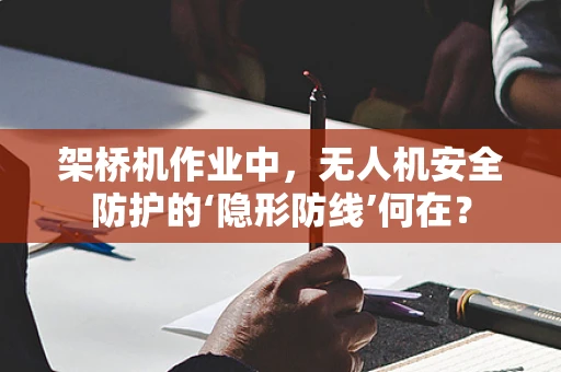 架桥机作业中，无人机安全防护的‘隐形防线’何在？