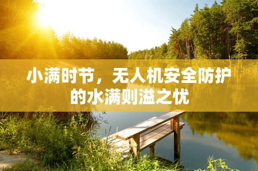 小满时节，无人机安全防护的水满则溢之忧
