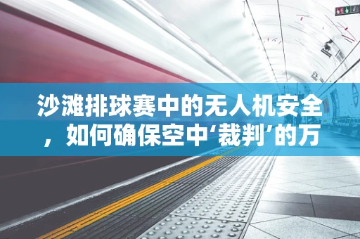 沙滩排球赛中的无人机安全，如何确保空中‘裁判’的万无一失？