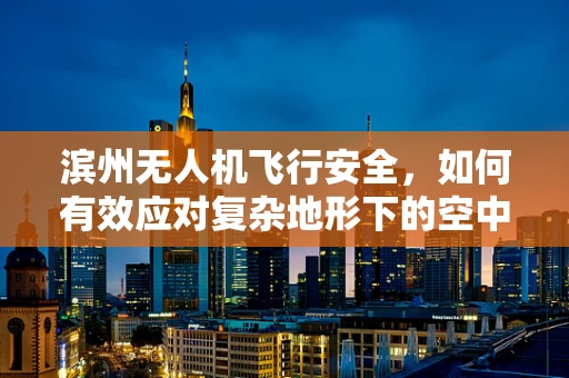 滨州无人机飞行安全，如何有效应对复杂地形下的空中威胁？