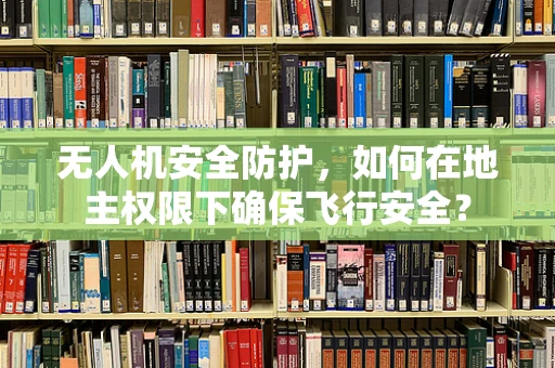 无人机安全防护，如何在地主权限下确保飞行安全？