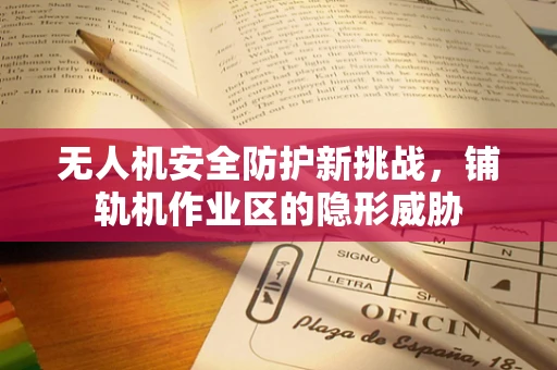 无人机安全防护新挑战，铺轨机作业区的隐形威胁