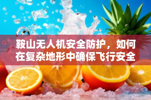 鞍山无人机安全防护，如何在复杂地形中确保飞行安全？