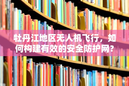 牡丹江地区无人机飞行，如何构建有效的安全防护网？