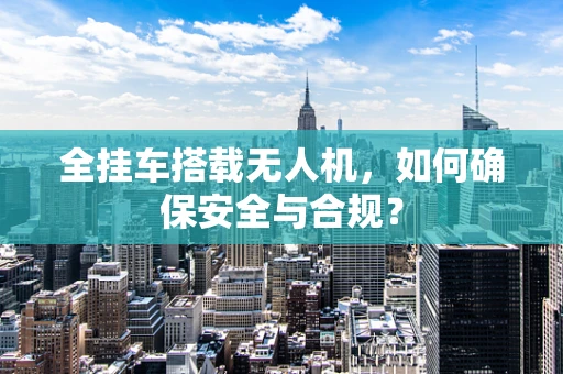 全挂车搭载无人机，如何确保安全与合规？