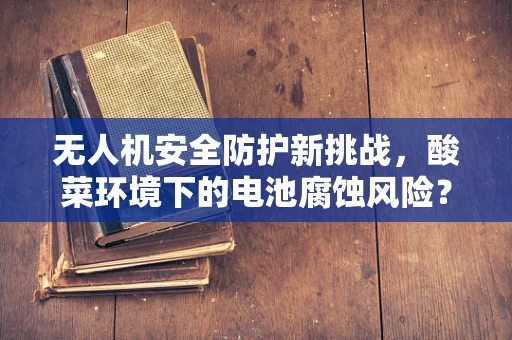 无人机安全防护新挑战，酸菜环境下的电池腐蚀风险？