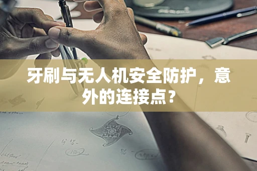 牙刷与无人机安全防护，意外的连接点？