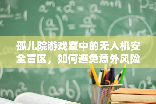 孤儿院游戏室中的无人机安全盲区，如何避免意外风险？