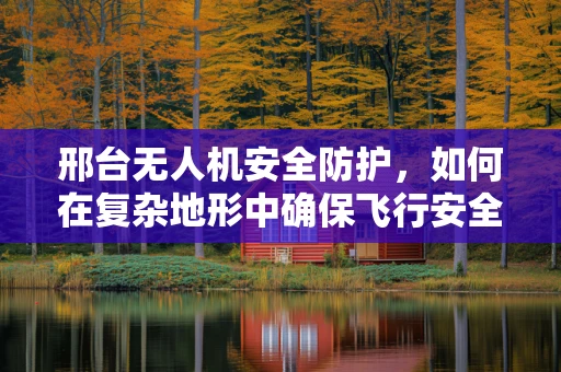 邢台无人机安全防护，如何在复杂地形中确保飞行安全？