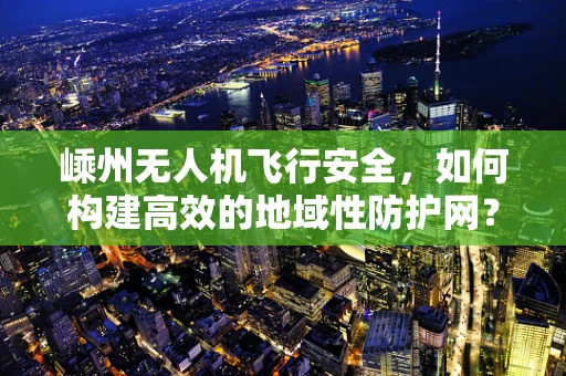 嵊州无人机飞行安全，如何构建高效的地域性防护网？