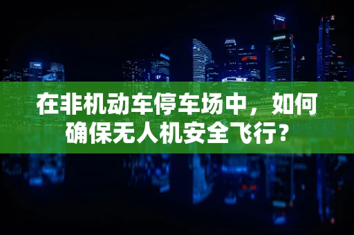 在非机动车停车场中，如何确保无人机安全飞行？