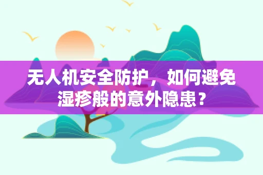 无人机安全防护，如何避免湿疹般的意外隐患？