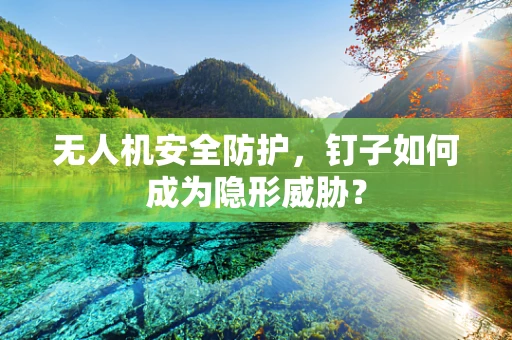 无人机安全防护，钉子如何成为隐形威胁？