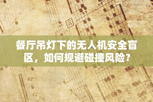 餐厅吊灯下的无人机安全盲区，如何规避碰撞风险？