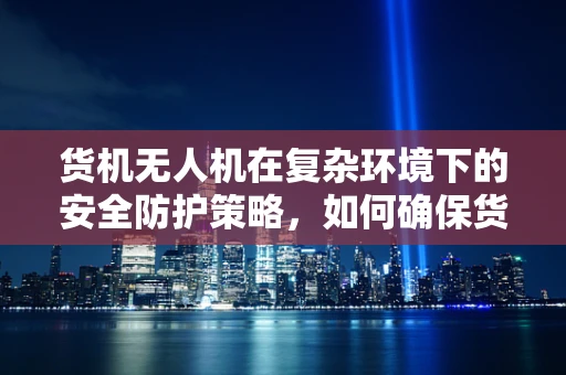 货机无人机在复杂环境下的安全防护策略，如何确保货物运输的万无一失？
