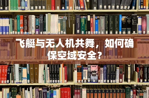 飞艇与无人机共舞，如何确保空域安全？
