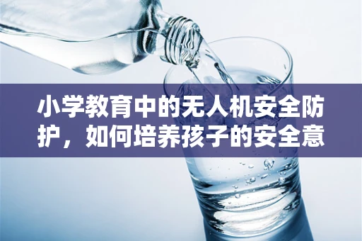 小学教育中的无人机安全防护，如何培养孩子的安全意识？