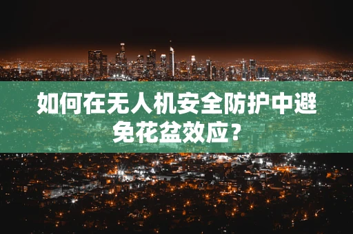 如何在无人机安全防护中避免花盆效应？
