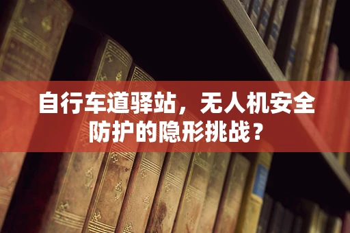 自行车道驿站，无人机安全防护的隐形挑战？