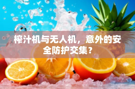 榨汁机与无人机，意外的安全防护交集？