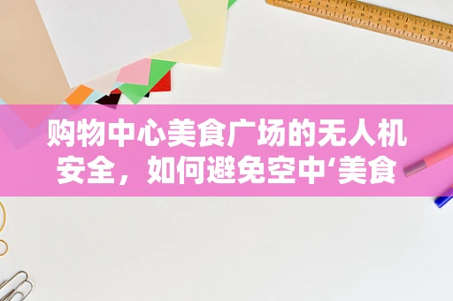 购物中心美食广场的无人机安全，如何避免空中‘美食’碰撞？
