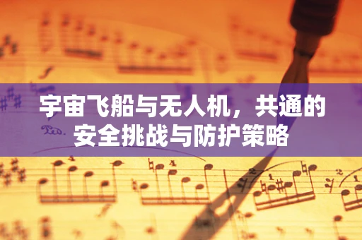 宇宙飞船与无人机，共通的安全挑战与防护策略
