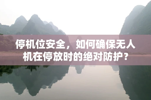停机位安全，如何确保无人机在停放时的绝对防护？
