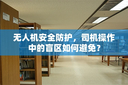 无人机安全防护，司机操作中的盲区如何避免？