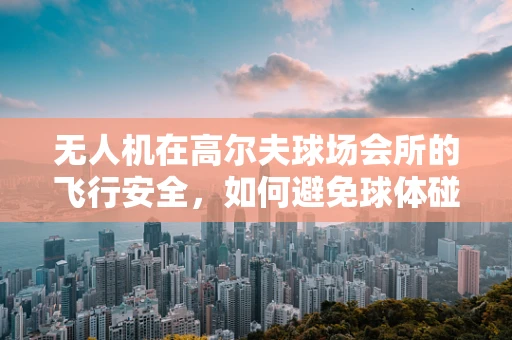 无人机在高尔夫球场会所的飞行安全，如何避免球体碰撞？