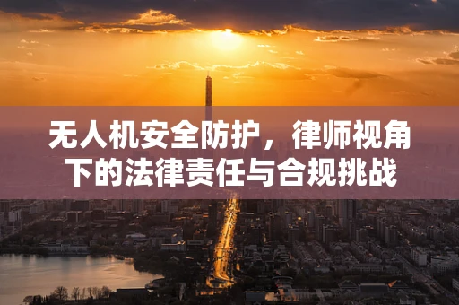 无人机安全防护，律师视角下的法律责任与合规挑战