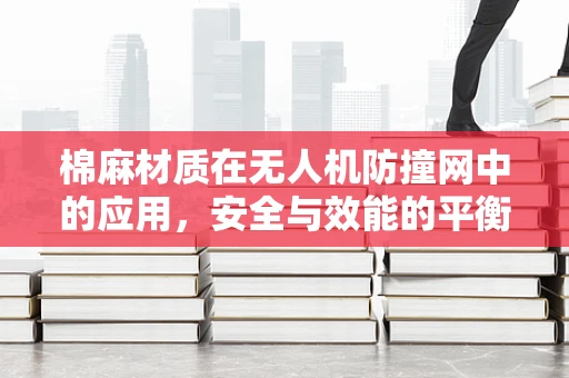 棉麻材质在无人机防撞网中的应用，安全与效能的平衡？