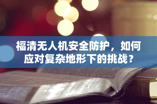 福清无人机安全防护，如何应对复杂地形下的挑战？