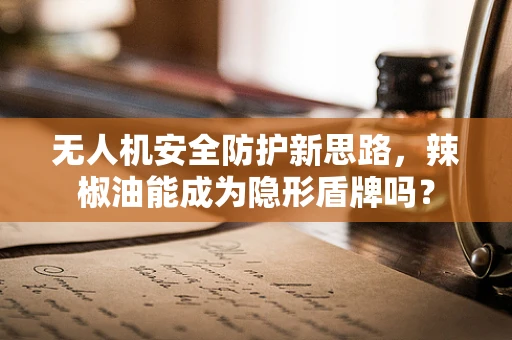 无人机安全防护新思路，辣椒油能成为隐形盾牌吗？