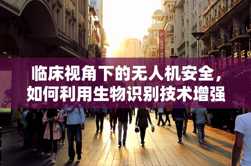 临床视角下的无人机安全，如何利用生物识别技术增强飞行器应急响应？