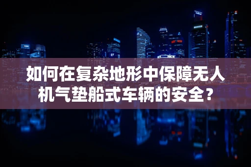 如何在复杂地形中保障无人机气垫船式车辆的安全？