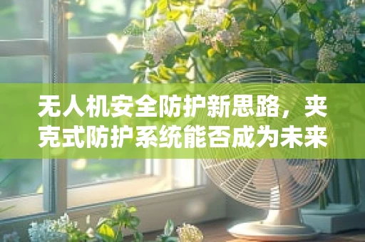 无人机安全防护新思路，夹克式防护系统能否成为未来趋势？