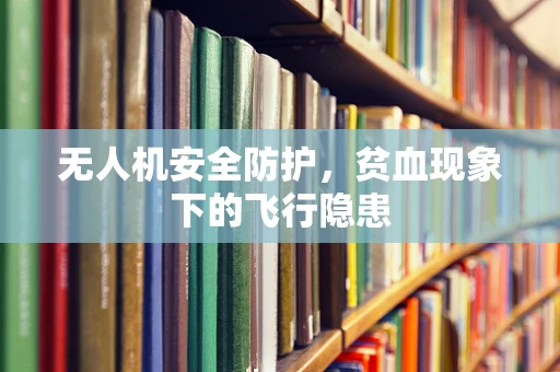 无人机安全防护，贫血现象下的飞行隐患
