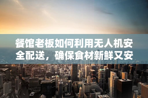 餐馆老板如何利用无人机安全配送，确保食材新鲜又安心？