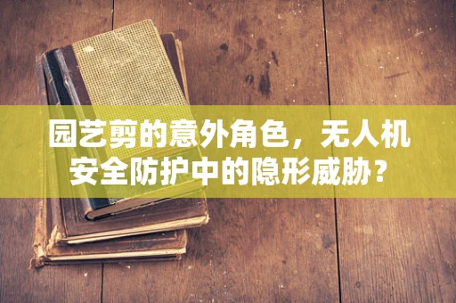 园艺剪的意外角色，无人机安全防护中的隐形威胁？
