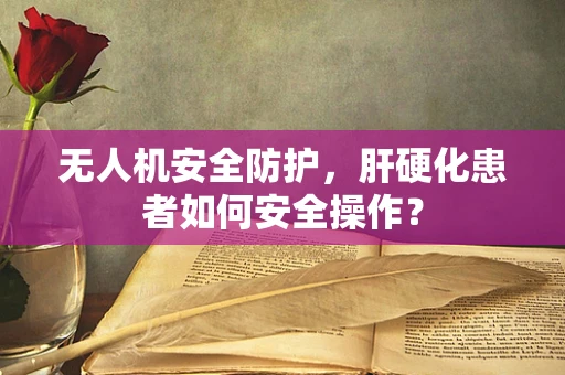 无人机安全防护，肝硬化患者如何安全操作？