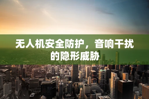 无人机安全防护，音响干扰的隐形威胁