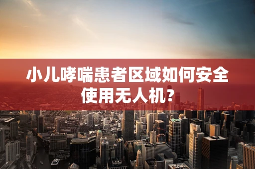 小儿哮喘患者区域如何安全使用无人机？