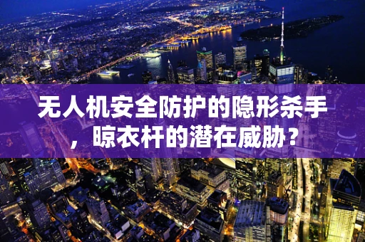 无人机安全防护的隐形杀手，晾衣杆的潜在威胁？