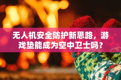 无人机安全防护新思路，游戏垫能成为空中卫士吗？