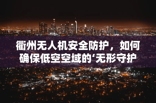 衢州无人机安全防护，如何确保低空空域的‘无形守护者’？