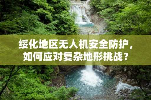 绥化地区无人机安全防护，如何应对复杂地形挑战？