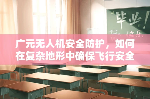 广元无人机安全防护，如何在复杂地形中确保飞行安全？