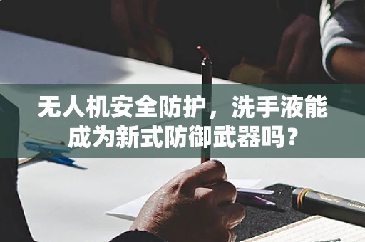 无人机安全防护，洗手液能成为新式防御武器吗？